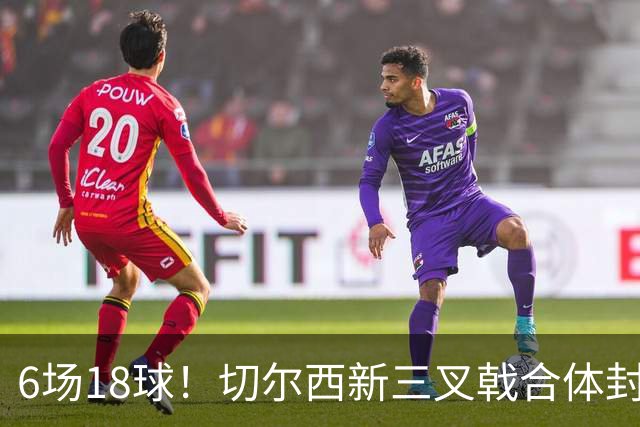 6场18球！切尔西新三叉戟合体封神秘籍，掀进攻狂潮同时防线需加固